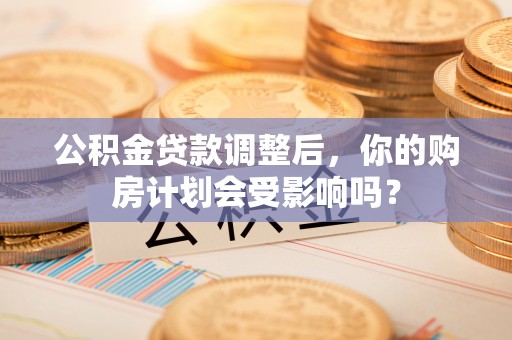 九龙公积金贷款调整后，你的购房计划会受影响吗？