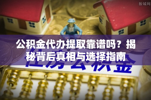 九龙公积金代办提取靠谱吗？揭秘背后真相与选择指南