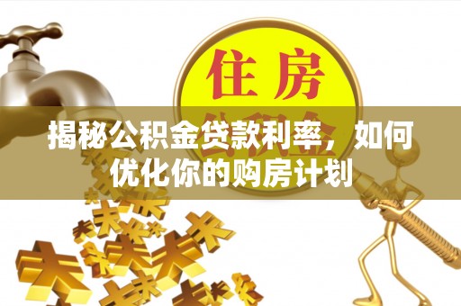 九龙揭秘公积金贷款利率，如何优化你的购房计划