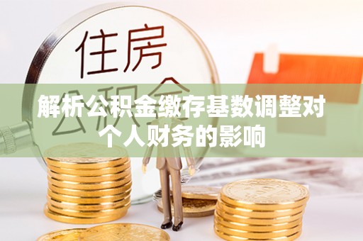 九龙解析公积金缴存基数调整对个人财务的影响