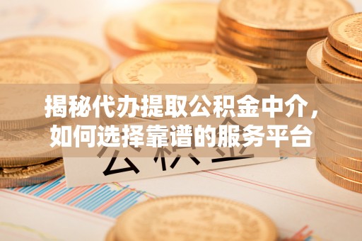 九龙揭秘代办提取公积金中介，如何选择靠谱的服务平台