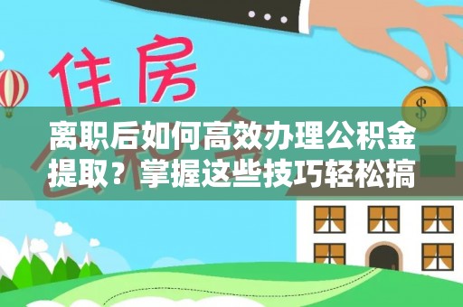 九龙离职后如何高效办理公积金提取？掌握这些技巧轻松搞定