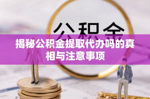 九龙揭秘公积金提取代办吗的真相与注意事项