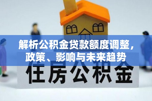 九龙解析公积金贷款额度调整，政策、影响与未来趋势