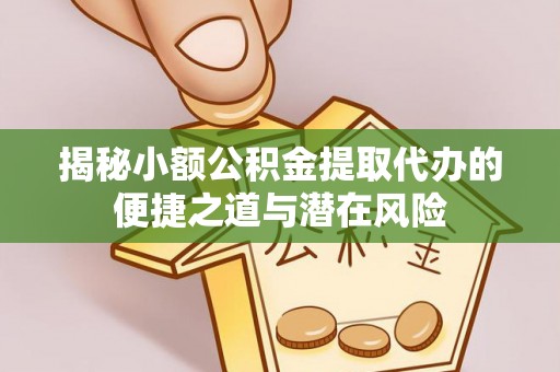 九龙揭秘小额公积金提取代办的便捷之道与潜在风险