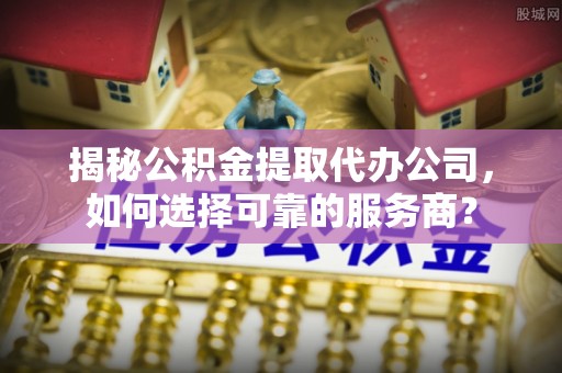 九龙揭秘公积金提取代办公司，如何选择可靠的服务商？