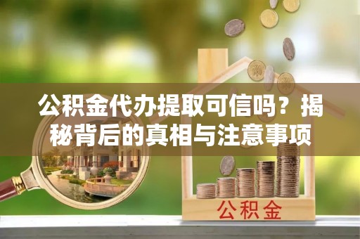 九龙公积金代办提取可信吗？揭秘背后的真相与注意事项