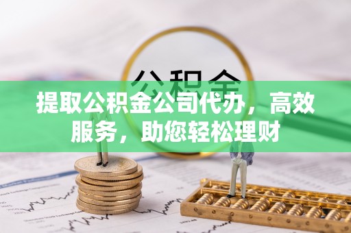 九龙提取公积金公司代办，高效服务，助您轻松理财