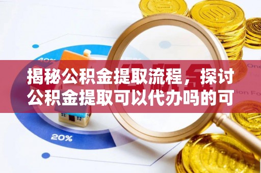 九龙揭秘公积金提取流程，探讨公积金提取可以代办吗的可行性与注意事项