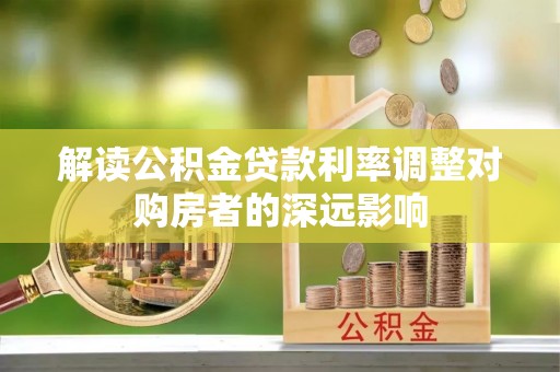 九龙解读公积金贷款利率调整对购房者的深远影响