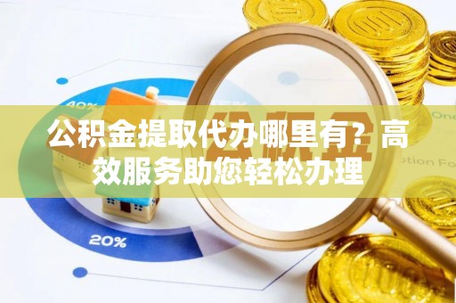 九龙公积金提取代办哪里有？高效服务助您轻松办理