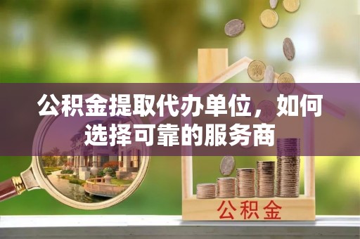 九龙公积金提取代办单位，如何选择可靠的服务商