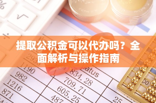 九龙提取公积金可以代办吗？全面解析与操作指南