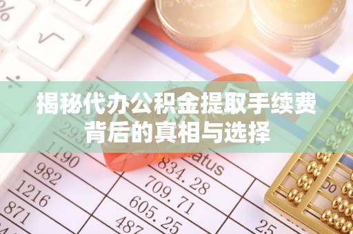 九龙揭秘代办公积金提取手续费背后的真相与选择