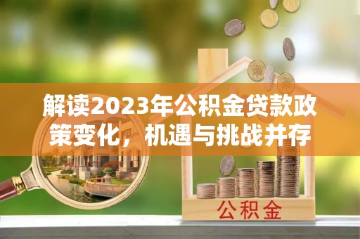 九龙解读2023年公积金贷款政策变化，机遇与挑战并存