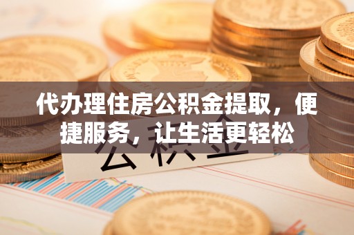 九龙代办理住房公积金提取，便捷服务，让生活更轻松