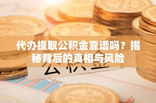 九龙代办提取公积金靠谱吗？揭秘背后的真相与风险