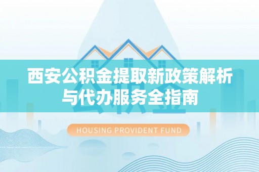 九龙西安公积金提取新政策解析与代办服务全指南