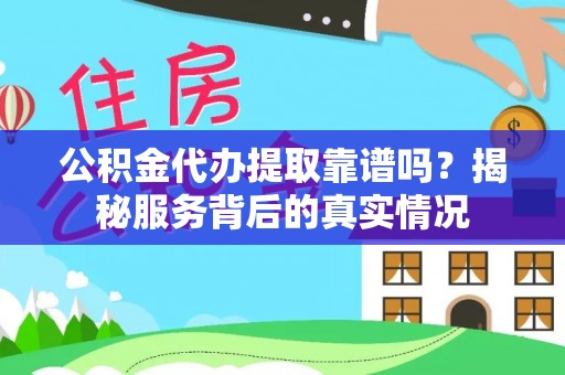 九龙公积金代办提取靠谱吗？揭秘服务背后的真实情况