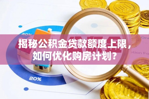 九龙揭秘公积金贷款额度上限，如何优化购房计划？