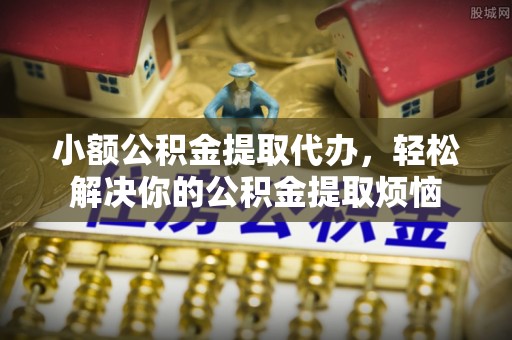 九龙小额公积金提取代办，轻松解决你的公积金提取烦恼