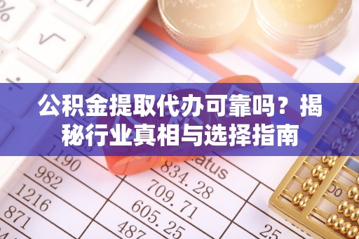 九龙公积金提取代办可靠吗？揭秘行业真相与选择指南
