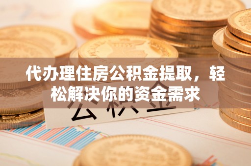 九龙代办理住房公积金提取，轻松解决你的资金需求
