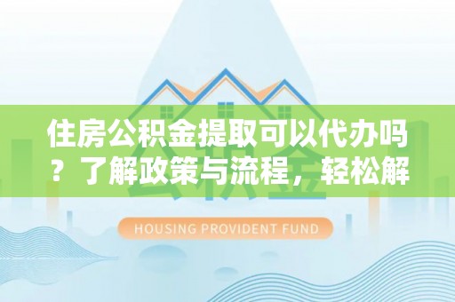 九龙住房公积金提取可以代办吗？了解政策与流程，轻松解决你的疑问