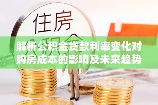 九龙解析公积金贷款利率变化对购房成本的影响及未来趋势