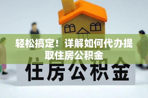 九龙轻松搞定！详解如何代办提取住房公积金