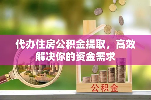 九龙代办住房公积金提取，高效解决你的资金需求