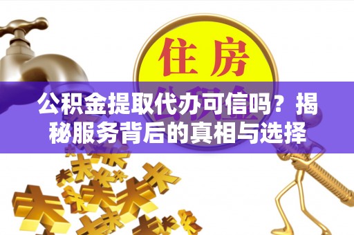 九龙公积金提取代办可信吗？揭秘服务背后的真相与选择