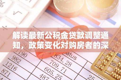 九龙解读最新公积金贷款调整通知，政策变化对购房者的深远影响