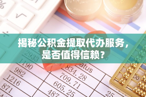 九龙揭秘公积金提取代办服务，是否值得信赖？