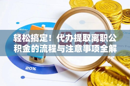 九龙轻松搞定！代办提取离职公积金的流程与注意事项全解析