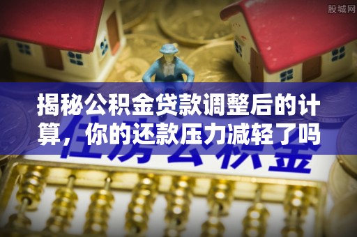 九龙揭秘公积金贷款调整后的计算，你的还款压力减轻了吗？