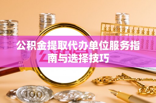 九龙公积金提取代办单位服务指南与选择技巧