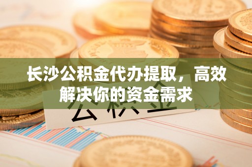 九龙长沙公积金代办提取，高效解决你的资金需求