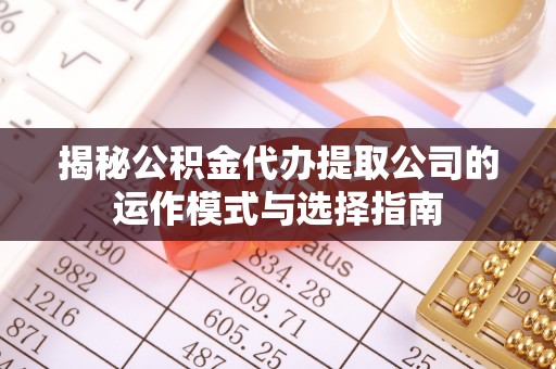 九龙揭秘公积金代办提取公司的运作模式与选择指南