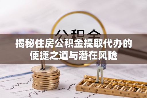 九龙揭秘住房公积金提取代办的便捷之道与潜在风险