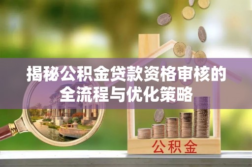 九龙揭秘公积金贷款资格审核的全流程与优化策略