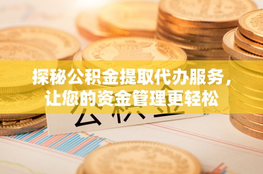 九龙探秘公积金提取代办服务，让您的资金管理更轻松