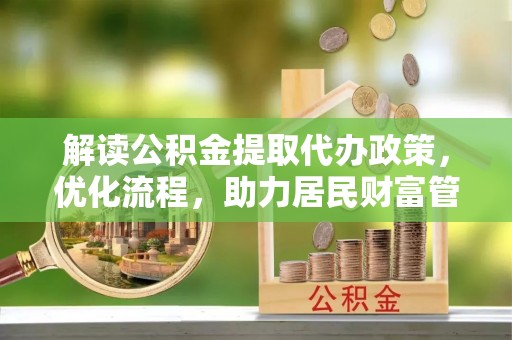 九龙解读公积金提取代办政策，优化流程，助力居民财富管理