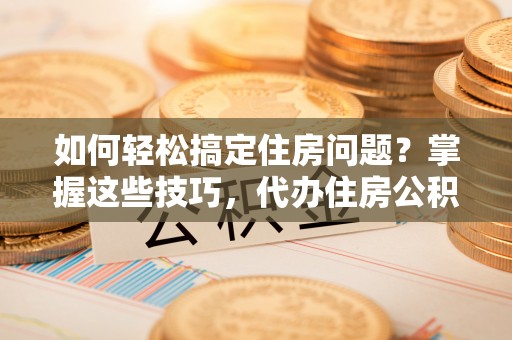 九龙如何轻松搞定住房问题？掌握这些技巧，代办住房公积金提取不再难