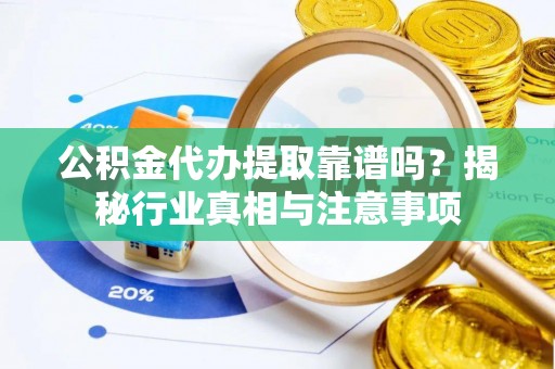 九龙公积金代办提取靠谱吗？揭秘行业真相与注意事项