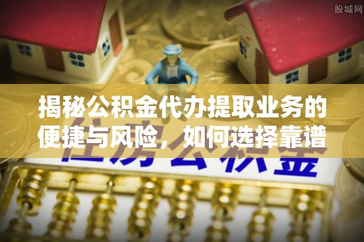 九龙揭秘公积金代办提取业务的便捷与风险，如何选择靠谱服务？