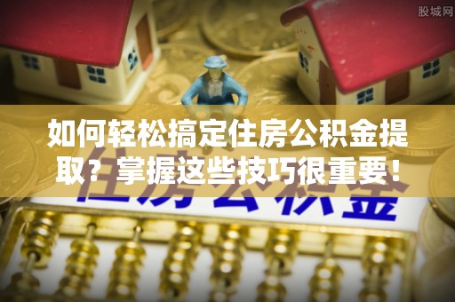 九龙如何轻松搞定住房公积金提取？掌握这些技巧很重要！