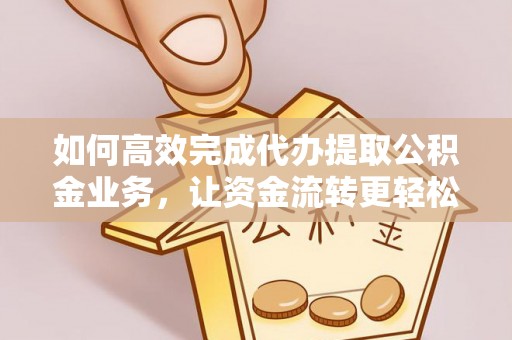 九龙如何高效完成代办提取公积金业务，让资金流转更轻松