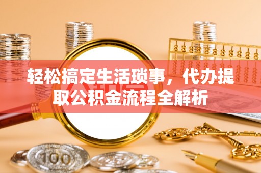 九龙轻松搞定生活琐事，代办提取公积金流程全解析