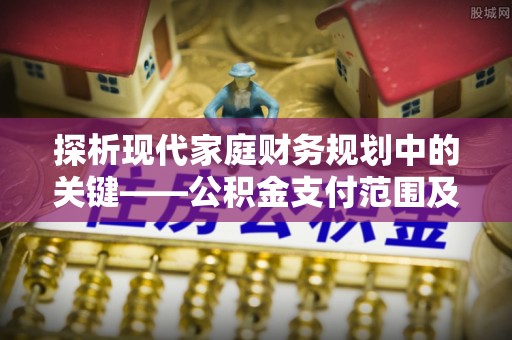 九龙探析现代家庭财务规划中的关键——公积金支付范围及其影响